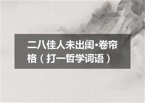 二八佳人未出闺·卷帘格（打一哲学词语）