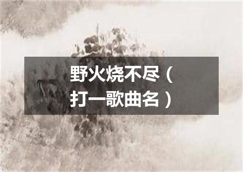 野火烧不尽（打一歌曲名）
