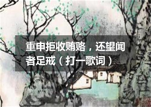 重申拒收贿赂，还望闻者足戒（打一歌词）