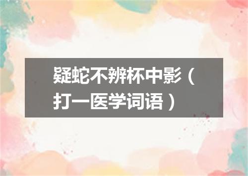 疑蛇不辨杯中影（打一医学词语）
