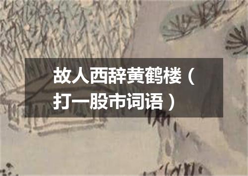 故人西辞黄鹤楼（打一股市词语）