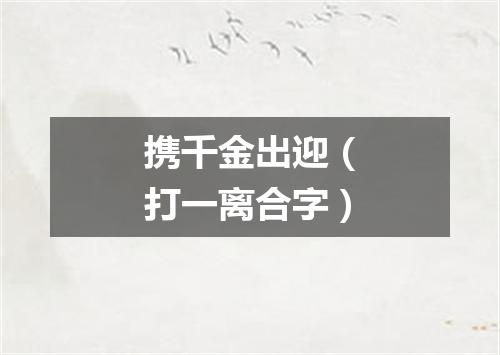 携千金出迎（打一离合字）