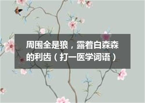 周围全是狼，露着白森森的利齿（打一医学词语）