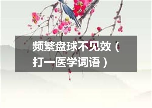 频繁盘球不见效（打一医学词语）