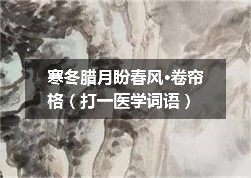 寒冬腊月盼春风·卷帘格（打一医学词语）
