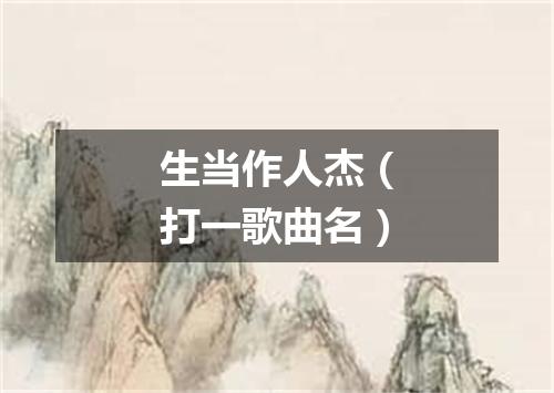 生当作人杰（打一歌曲名）