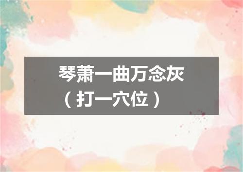 琴萧一曲万念灰（打一穴位）