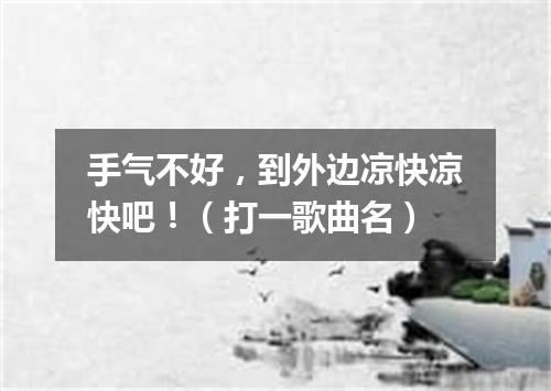 手气不好，到外边凉快凉快吧！（打一歌曲名）