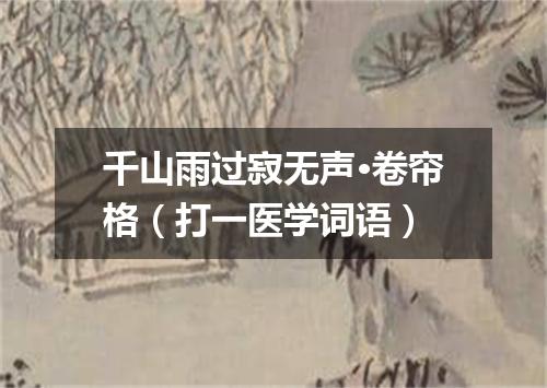 千山雨过寂无声·卷帘格（打一医学词语）