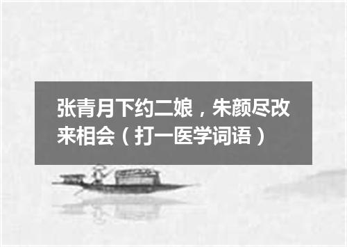 张青月下约二娘，朱颜尽改来相会（打一医学词语）