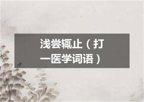 浅尝辄止（打一医学词语）
