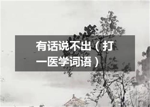 有话说不出（打一医学词语）