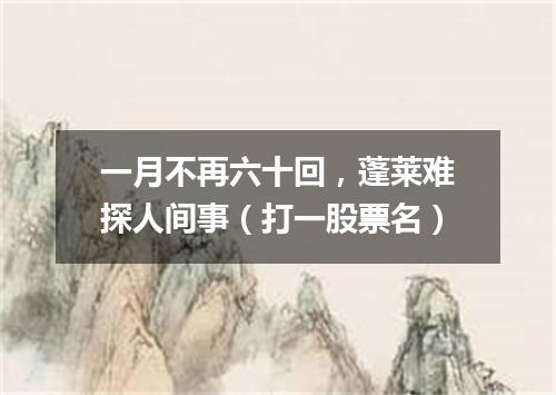 一月不再六十回，蓬莱难探人间事（打一股票名）