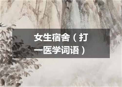 女生宿舍（打一医学词语）