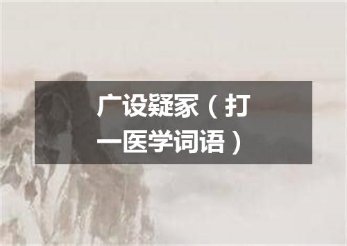 广设疑冢（打一医学词语）