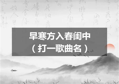 早寒方入春闺中（打一歌曲名）