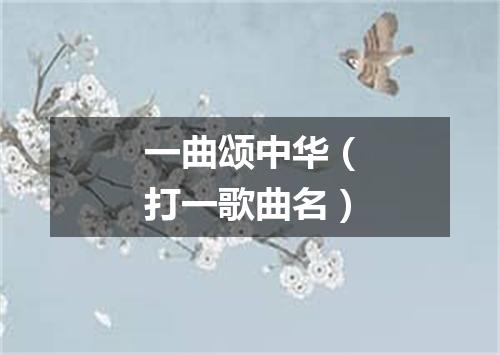 一曲颂中华（打一歌曲名）