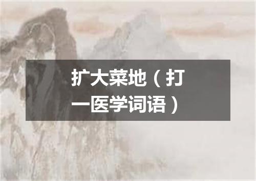 扩大菜地（打一医学词语）