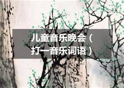 儿童音乐晚会（打一音乐词语）