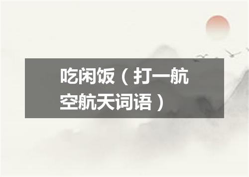 吃闲饭（打一航空航天词语）