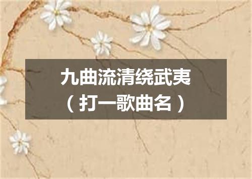 九曲流清绕武夷（打一歌曲名）