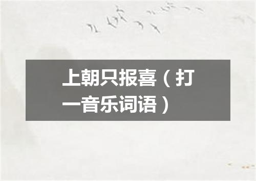 上朝只报喜（打一音乐词语）
