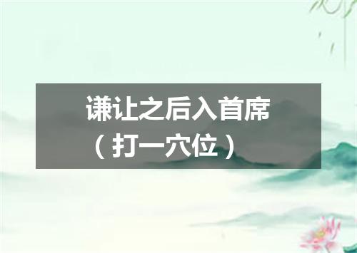 谦让之后入首席（打一穴位）