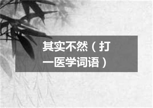 其实不然（打一医学词语）