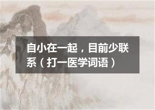自小在一起，目前少联系（打一医学词语）
