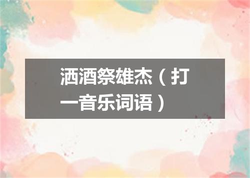 洒酒祭雄杰（打一音乐词语）