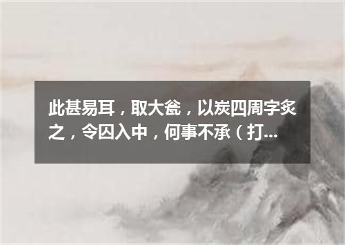 此甚易耳，取大瓮，以炭四周字炙之，令囚入中，何事不承（打一商业词语）