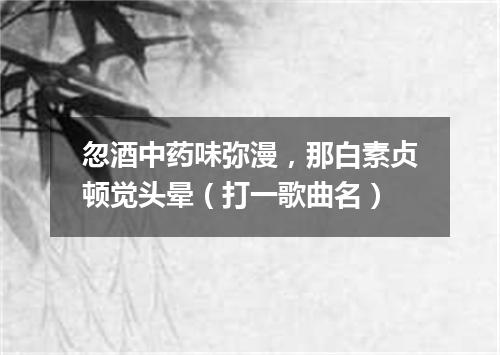 忽酒中药味弥漫，那白素贞顿觉头晕（打一歌曲名）