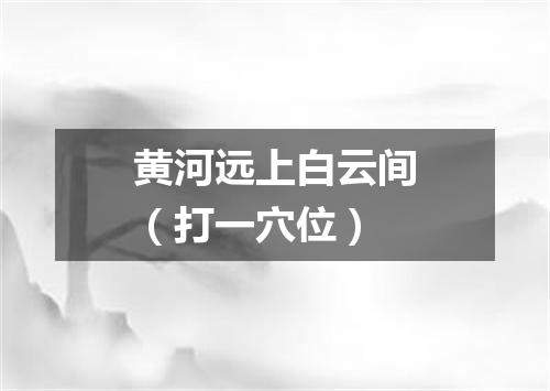 黄河远上白云间（打一穴位）
