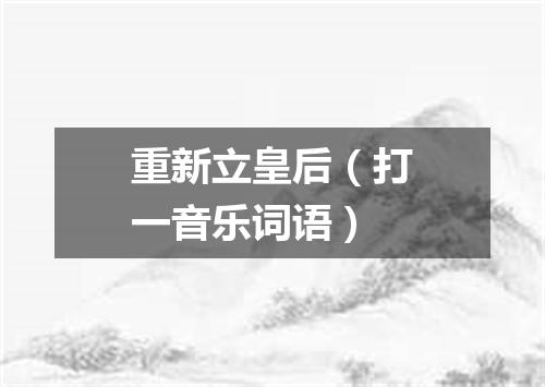 重新立皇后（打一音乐词语）