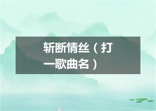 斩断情丝（打一歌曲名）