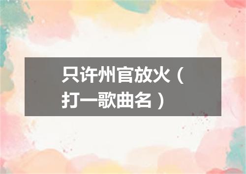 只许州官放火（打一歌曲名）