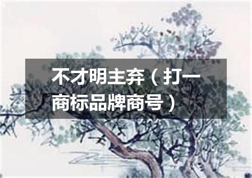不才明主弃（打一商标品牌商号）