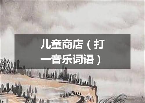 儿童商店（打一音乐词语）