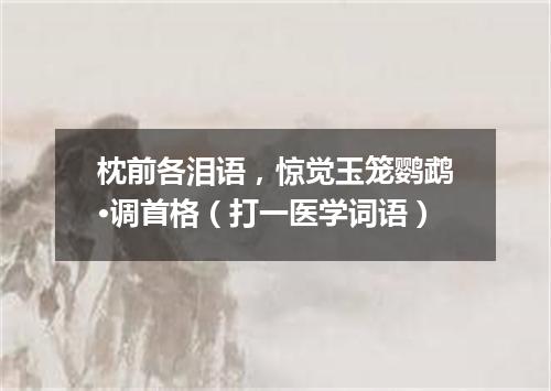枕前各泪语，惊觉玉笼鹦鹉·调首格（打一医学词语）