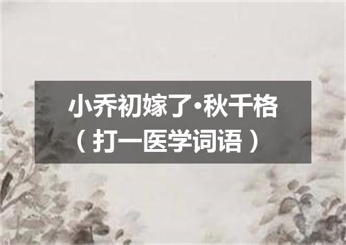小乔初嫁了·秋千格（打一医学词语）