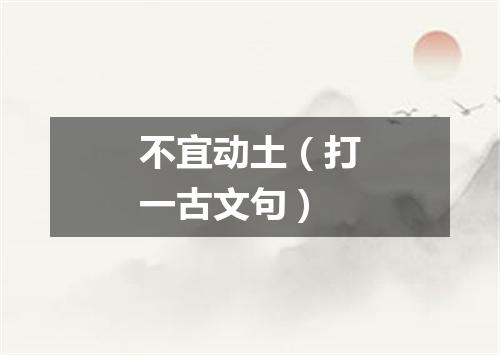 不宜动土（打一古文句）