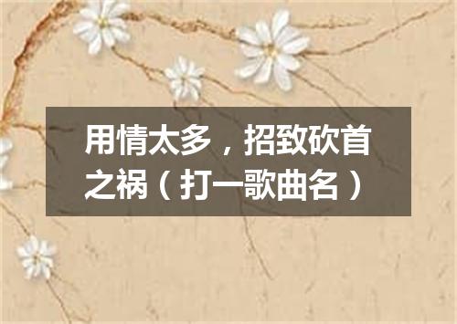 用情太多，招致砍首之祸（打一歌曲名）