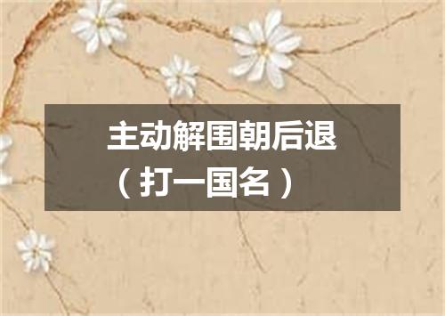 主动解围朝后退（打一国名）