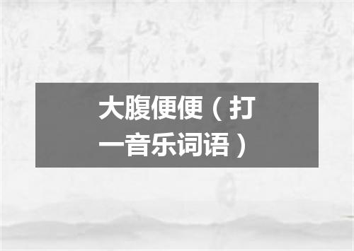 大腹便便（打一音乐词语）
