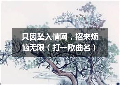 只因坠入情网，招来烦恼无限（打一歌曲名）