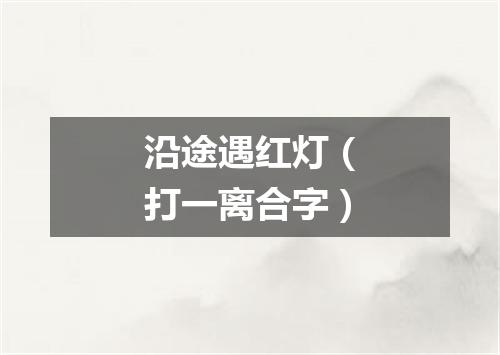 沿途遇红灯（打一离合字）