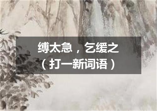 缚太急，乞缓之（打一新词语）