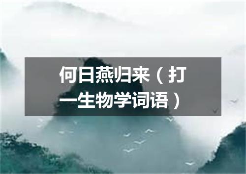 何日燕归来（打一生物学词语）
