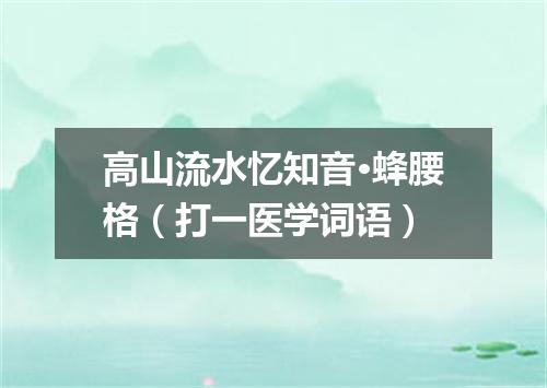 高山流水忆知音·蜂腰格（打一医学词语）