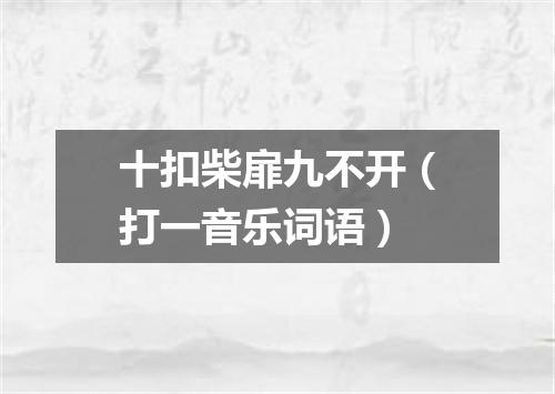 十扣柴扉九不开（打一音乐词语）